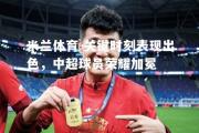 米兰体育-关键时刻表现出色，中超球员荣耀加冕