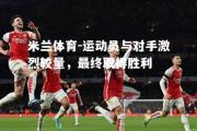 米兰体育-运动员与对手激烈较量，最终取得胜利
