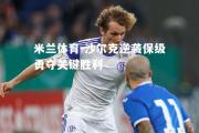 米兰体育-沙尔克逆袭保级勇夺关键胜利