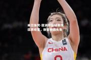 米兰体育-亚洲杯篮球赛预选赛收官，新星崭露头角