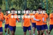 米兰体育-球员们全力以赴，争取荣誉和胜利