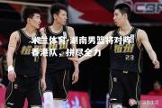 米兰体育-湖南男篮将对阵香港队，拼尽全力