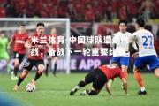 米兰体育-中国球队遭遇挑战，备战下一轮重要比赛
