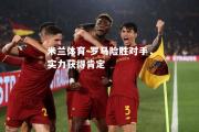 米兰体育-罗马险胜对手，实力获得肯定