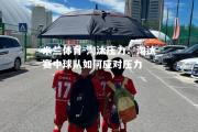 米兰体育-淘汰压力：淘汰赛中球队如何应对压力