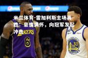 米兰体育-雷加利斯主场再胜：豪情满怀，向冠军发起冲击
