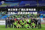 米兰体育-广西队客场逆袭江苏队，逆袭进击积分领跑！