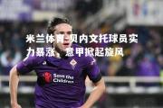米兰体育-贝内文托球员实力暴涨，意甲掀起旋风