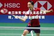 米兰体育-韩国女足出色表现，成功挺进全球冠军赛