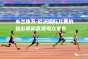 米兰体育-欧洲国际比赛的精彩瞬间赢得观众掌声