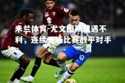 米兰体育-尤文图斯遭遇不利，连续三场比赛战平对手