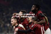 米兰体育-罗马遭遇灾难性失利，欧冠征程走到尽头！
