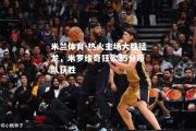 米兰体育-热火主场大胜猛龙，米罗维奇狂砍35分带队获胜