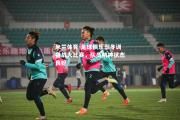 米兰体育-足球俱乐部冬训备战大比赛，队员精神状态良好