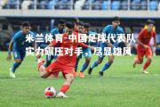 米兰体育-中国足球代表队实力碾压对手，尽显雄风