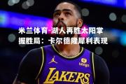 米兰体育-湖人再胜太阳掌握胜局：卡尔德隆犀利表现