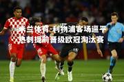 米兰体育-利物浦客场逼平热刺提前晋级欧冠淘汰赛
