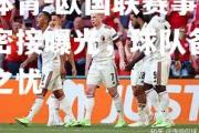 米兰体育-欧国联赛事媒体情报密接曝光，球队备战无后顾之忧