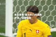 米兰体育-瑞士队门将墙身扑球，扭转局势
