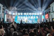 米兰体育-精彩瞬间层出不穷，现场观众热情高涨