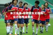 米兰体育-东南亚女足联赛，实力悬殊成焦点