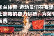 米兰体育-运动员们在赛场上忘我的奋力拼搏，为荣誉而赛