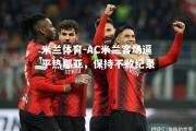 米兰体育-AC米兰客场逼平热那亚，保持不败纪录