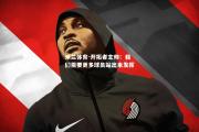 米兰体育-开拓者主帅：我们需要更多球员站出来发挥