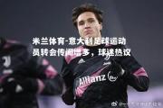 米兰体育-意大利足球运动员转会传闻增多，球迷热议