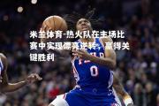米兰体育-热火队在主场比赛中实现漂亮逆转，赢得关键胜利