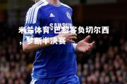 米兰体育-巴黎客负切尔西，梦断半决赛