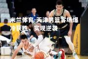 米兰体育-天津男篮客场爆冷获胜，实现逆袭