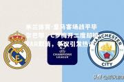 米兰体育-皇马客场战平毕尔巴鄂，C罗梅开二度却被VAR取消，争议引发热议