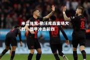 米兰体育-勒沃库森客场大胜，德甲冲击前四