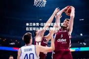 米兰体育-拉脱维亚队誓言在篮球比赛中取得胜利