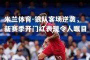 米兰体育-狼队客场逆袭，新赛季开门红表现令人瞩目