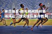 米兰体育-精彩瞬间回顾赛场风云，顶尖球队争夺胜利