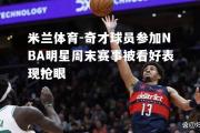 米兰体育-奇才球员参加NBA明星周末赛事被看好表现抢眼