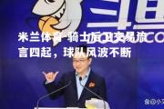 米兰体育-骑士后卫交易流言四起，球队风波不断