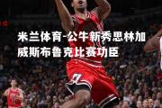 米兰体育-公牛新秀思林加威斯布鲁克比赛功臣
