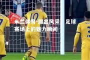 米兰体育-踢出风采：足球赛场上的魅力瞬间