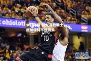 米兰体育-猛龙再胜骑士，继续保持不败势头