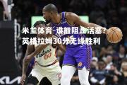 米兰体育-谁能阻止活塞？英格拉姆30分无缘胜利