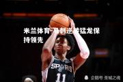 米兰体育-马刺逆转猛龙保持领先