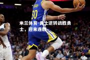 米兰体育-勇士逆转战胜勇士，迎来连胜
