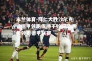 米兰体育-拜仁大胜沙尔克，德甲领跑保持不败记录继续领跑德甲联赛