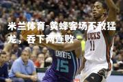 米兰体育-黄蜂客场不敌猛龙，吞下两连败