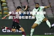 米兰体育-沃尔夫斯堡将挑战门兴格拉德巴赫