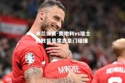 米兰体育-奥地利vs瑞士胜败皆是常态豪门碰撞