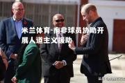 米兰体育-南非球员协助开展人道主义援助